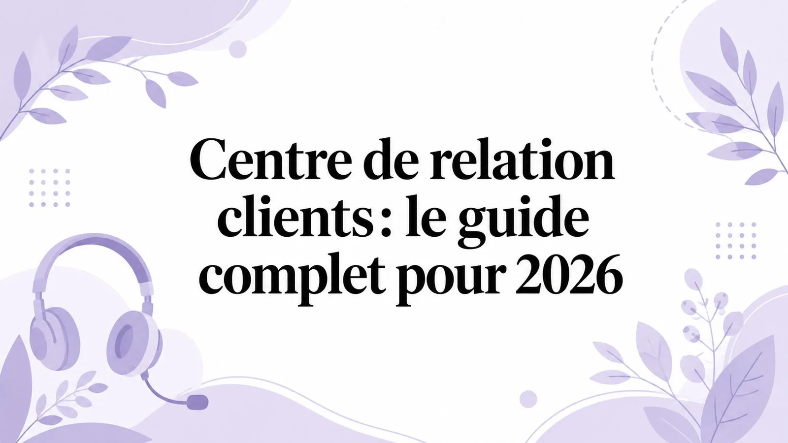 Centre de relation clients: le guide complet pour 2026